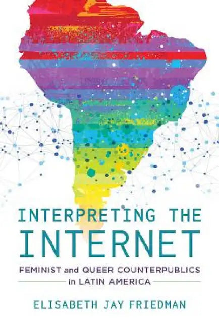 Interpreting the Internet: Feminist and Queer Counterpublics in Latin America by Elisabeth Jay Friedman