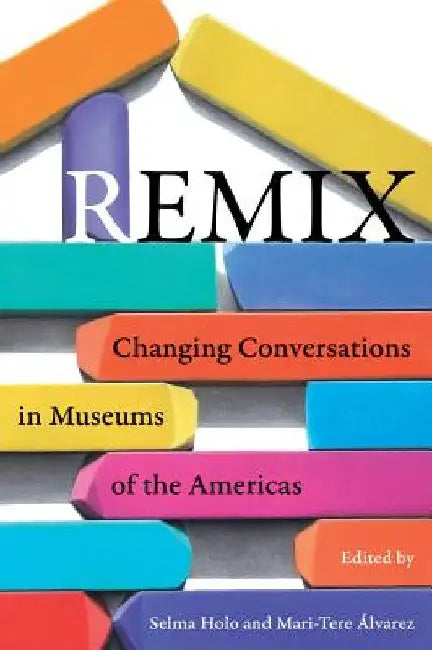 Remix: Changing Conversations in Museums of the Americas by Selma Holo