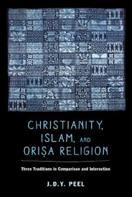 Christianity, Islam, and Orisa-Religion: Three Traditions in Comparison and Interaction Volume 18 by J. D. y. Peel
