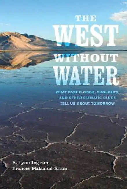 The West Without Water: What Past Floods, Droughts, and Other Climatic Clues Tell Us about Tomorrow by B. Lynn Ingram