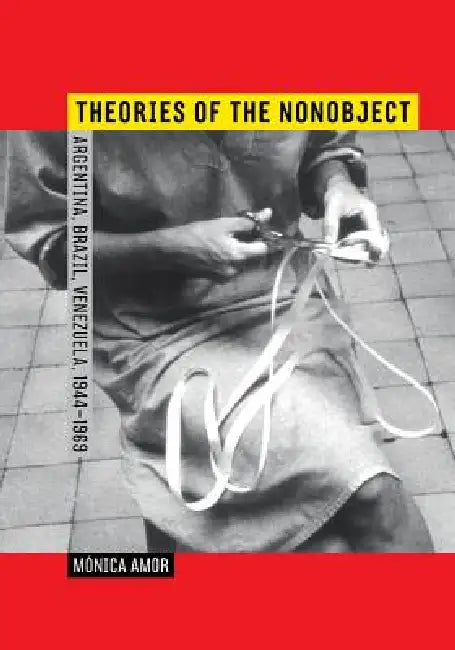 Theories of the Nonobject: Argentina, Brazil, Venezuela, 1944-1969 by Mónica Amor