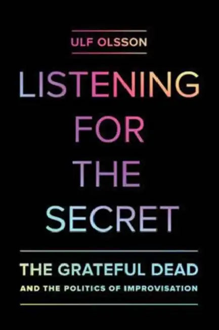 Listening for the Secret: The Grateful Dead and the Politics of Improvisation Volume 1 by Ulf Olsson, Nicholas Meriwether