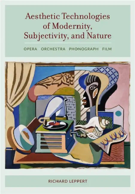 Aesthetic Technologies of Modernity, Subjectivity, and Nature: Opera, Orchestra, Phonograph, Film by Richard Leppert