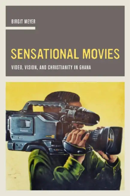 Sensational Movies: Video, Vision, and Christianity in Ghana Volume 17 by Birgit Meyer