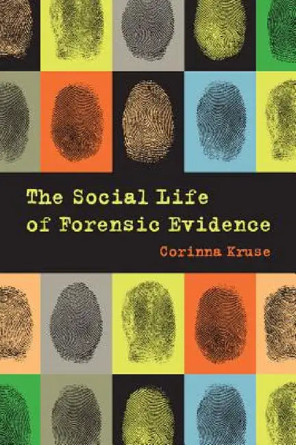 The Social Life of Forensic Evidence by Corinna Kruse