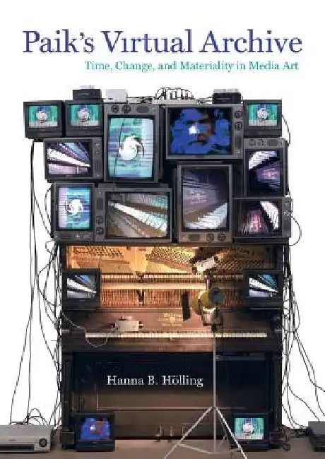Paik's Virtual Archive: Time, Change, and Materiality in Media Art by Hanna B. Holling