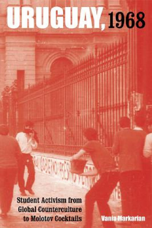 Uruguay, 1968: Student Activism from Global Counterculture to Molotov Cocktails Volume 1 by Vania Markarian, Eric Zolov, Laura Pérez Carrara