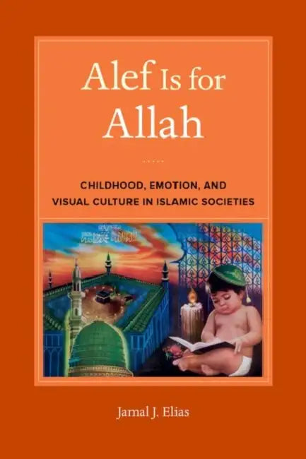 Alef Is for Allah: Childhood, Emotion, and Visual Culture in Islamic Societies by Jamal J. Elias