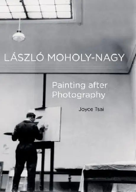 Laszlo Moholy-Nagy: Painting After Photography Volume 6 by Joyce Tsai