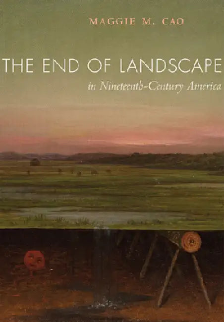 The End of Landscape in Nineteenth-Century America by Maggie M. Cao