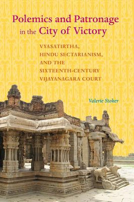 Polemics And Patronage In The City Of Victory: Vyasatirtha, Hindu Sectarianism, and the Sixteenth-Century Vijayanagara Court by Valerie Stoker