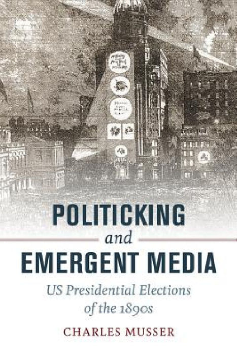 Politicking and Emergent Media: US Presidential Elections of the 1890s by Charles Musser