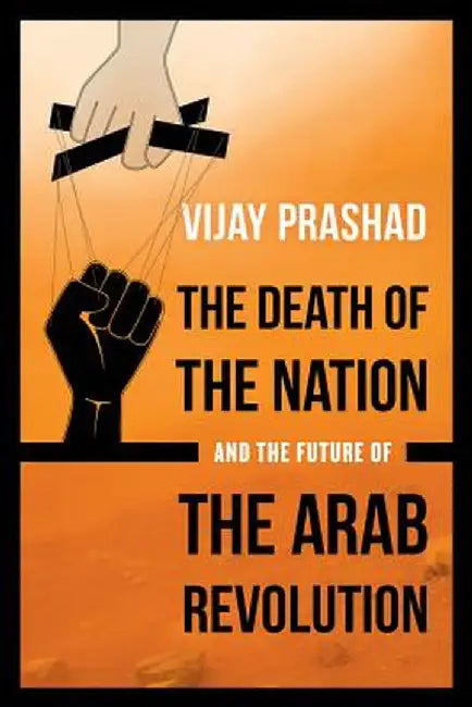 The Death Of The Nation And The Future Of The Arab Revolution by Vijay Prashad