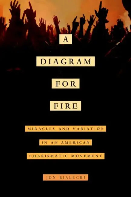 A Diagram for Fire: Miracles and Variation in an American Charismatic Movement Volume 21 by Jon Bialecki
