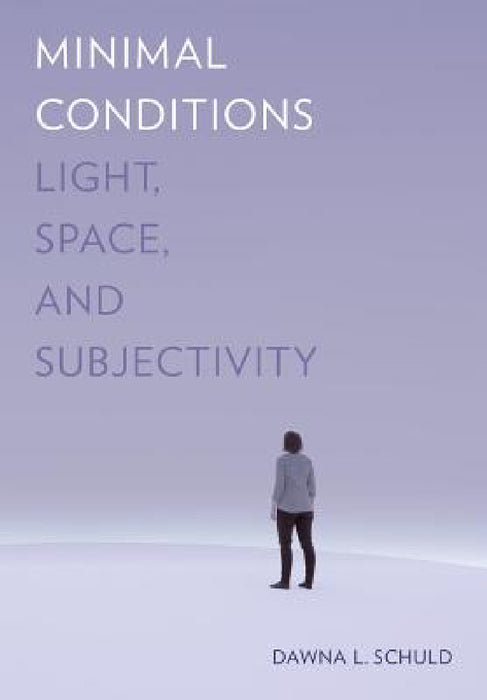Minimal Conditions: Light, Space, and Subjectivity by Dawna L. Schuld