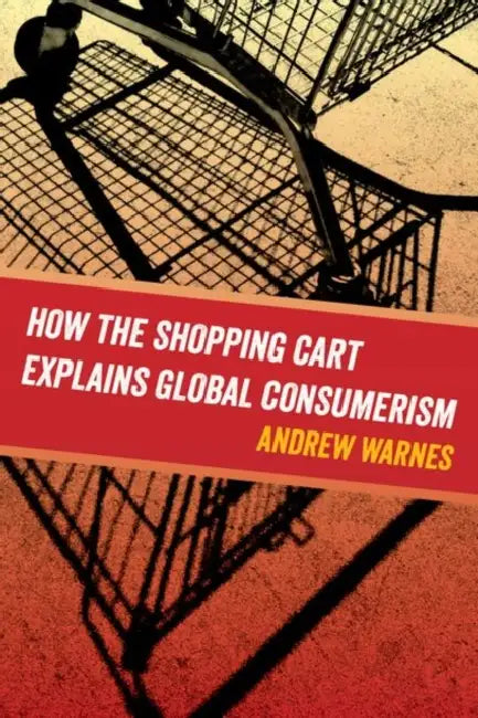 How the Shopping Cart Explains Global Consumerism by Andrew Warnes