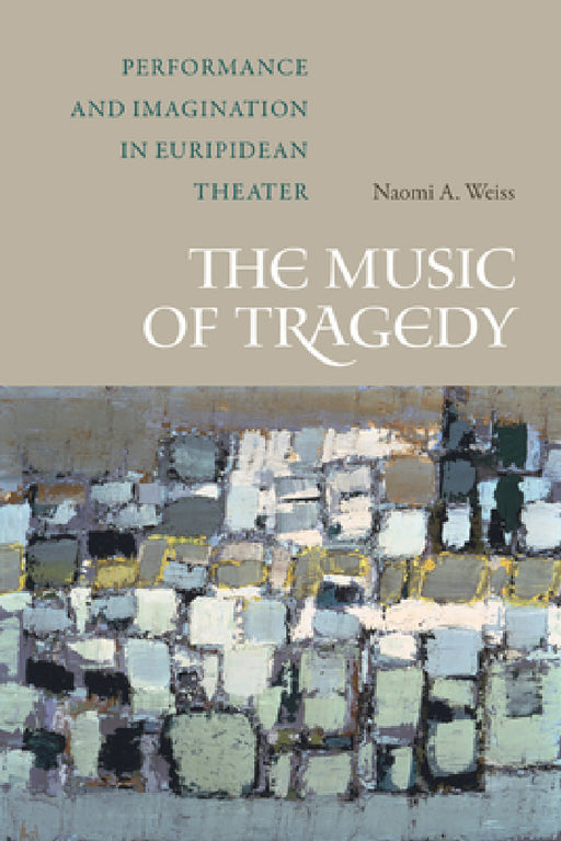 The Music of Tragedy: Performance and Imagination in Euripidean Theater by Naomi A. Weiss