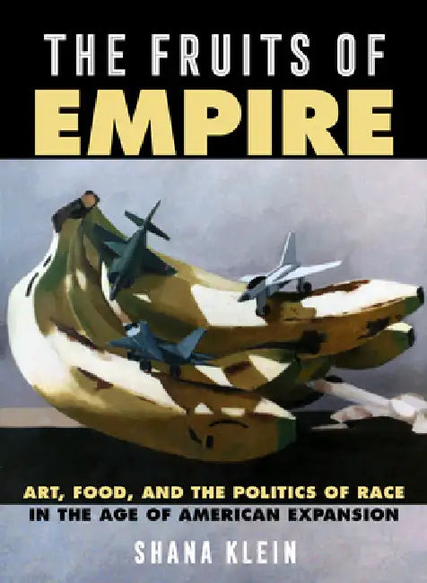 The Fruits of Empire: Art, Food, and the Politics of Race in the Age of American Expansion Volume 73 by Shana Klein