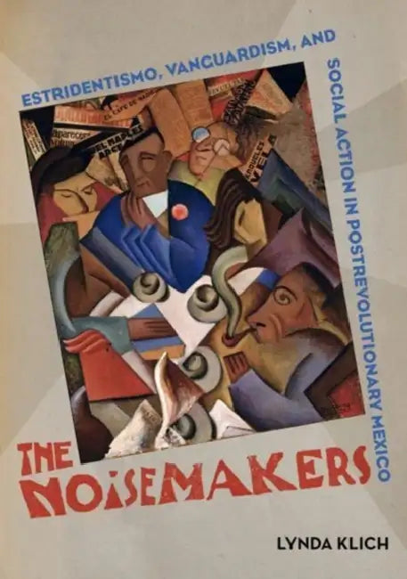 The Noisemakers: Estridentismo, Vanguardism, and Social Action in Postrevolutionary Mexico Volume 7 by Lynda Klich
