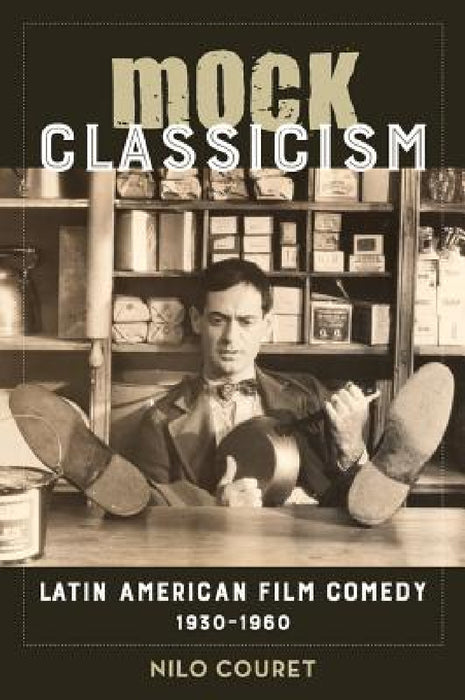 Mock Classicism: Latin American Film Comedy, 1930-1960 by Nilo Couret