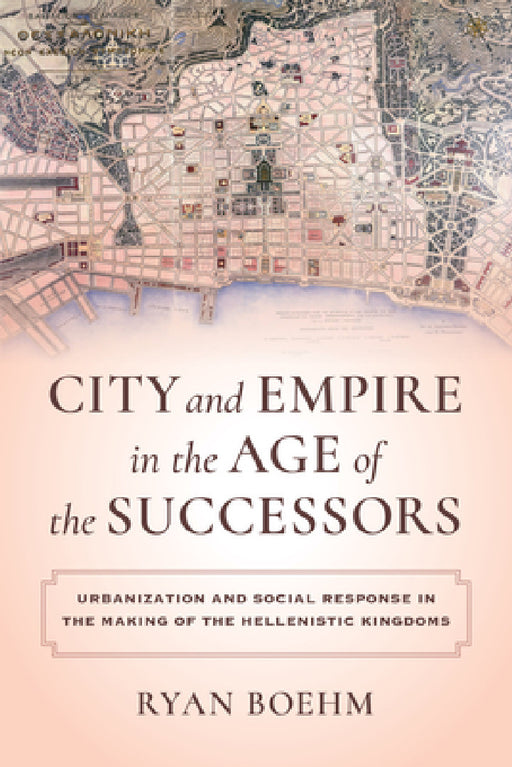 City and Empire in the Age of the Successors: Urbanization and Social Response in the Making of the Hellenistic Kingdoms by Ryan Boehm