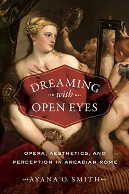 Dreaming with Open Eyes: Opera, Aesthetics, and Perception in Arcadian Rome by Ayana O. Smith