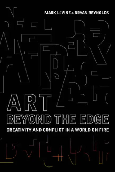 Art Beyond the Edge: Creativity and Conflict in a World on Fire by Mark Levine, Bryan Reynolds