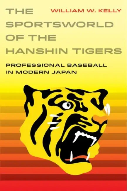 The Sportsworld of the Hanshin Tigers: Professional Baseball in Modern Japan Volume 5 by William W. Kelly