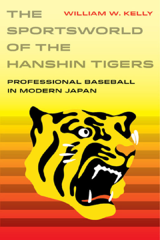 The Sportsworld of the Hanshin Tigers: Professional Baseball in Modern Japan Volume 5 by William W. Kelly