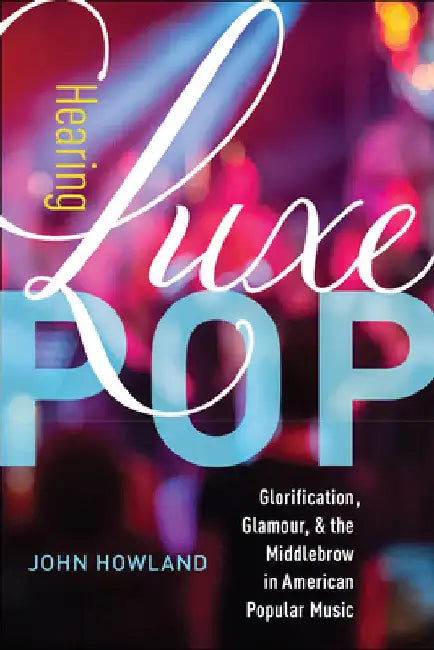 Hearing Luxe Pop: Glorification, Glamour, and the Middlebrow in American Popular Music Volume 2 by John Howland