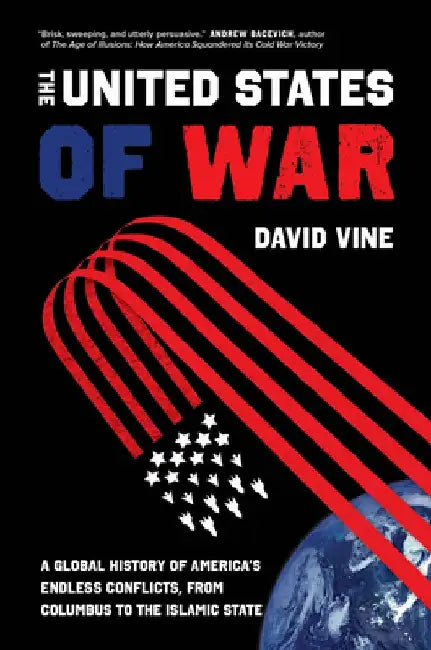 The United States of War: A Global History of America's Endless Conflicts, from Columbus to the Islamic State Volume 48 by David Vine
