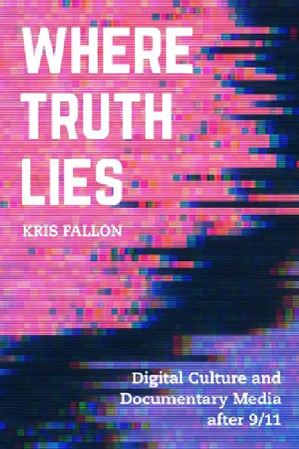 Where Truth Lies: Digital Culture and Documentary Media After 9/11 by Kris Fallon