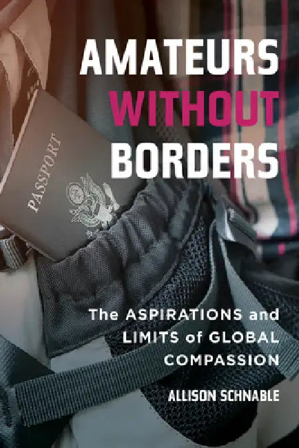 Amateurs Without Borders: The Aspirations and Limits of Global Compassion by Allison Schnable