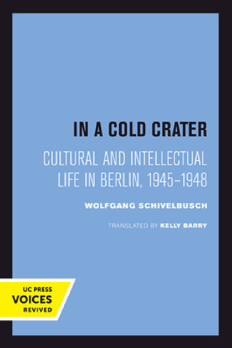 In a Cold Crater: Cultural and Intellectual Life in Berlin, 1945-1948 Volume 18 by Wolfgang Schivelbusch, Kelly Barry