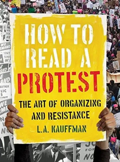 How to Read a Protest: The Art of Organizing and Resistance by L. A. Kauffman