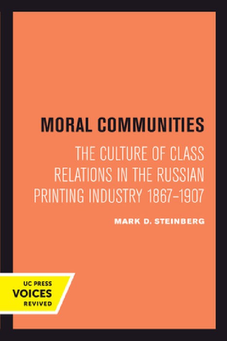 Moral Communities: The Culture of Class Relations in the Russian Printing Industry 1867-1907 Volume 14 by Mark D. Steinberg