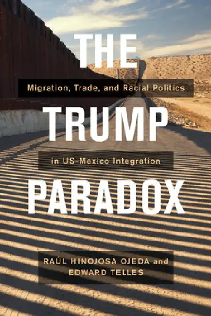 The Trump Paradox: Migration, Trade, and Racial Politics in Us-Mexico Integration by Raul Hinojosa Ojeda