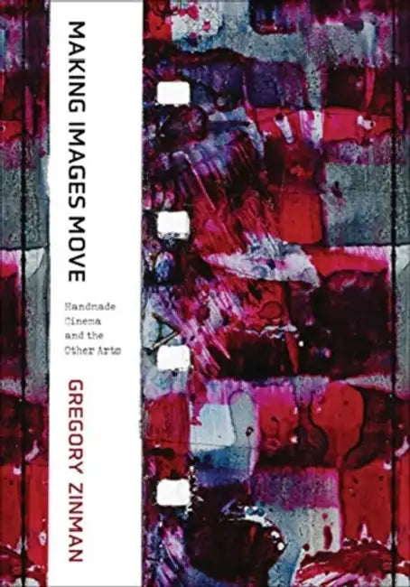Making Images Move: Handmade Cinema and the Other Arts by Gregory Zinman