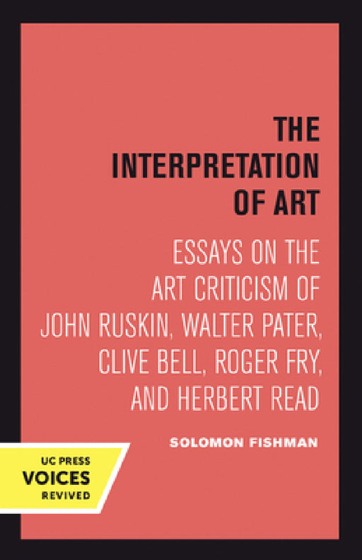 Interpretation of Art: Essays on the Art Criticism of John Ruskin, Walter Pater, Clive Bell, Roger Fry, and Herbert Read by Solomon Fishman