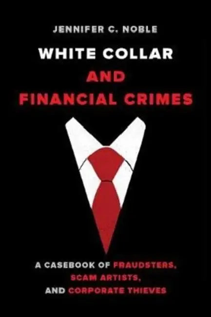 White-Collar and Financial Crimes: A Casebook of Fraudsters, Scam Artists, and Corporate Thieves by Jennifer C. Noble