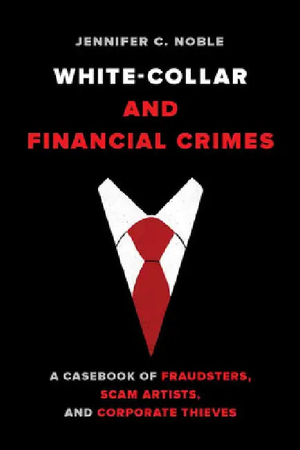 White-Collar and Financial Crimes: A Casebook of Fraudsters, Scam Artists, and Corporate Thieves by Jennifer C. Noble