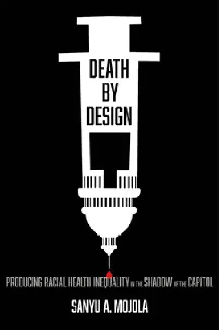 Death by Design: Producing Racial Health Inequality in the Shadow of the Capitol by Sanyu A. Mojola