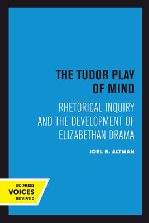 The Tudor Play of Mind: Rhetorical Inquiry and the Development of Elizabethan Drama by Joel B. Altman