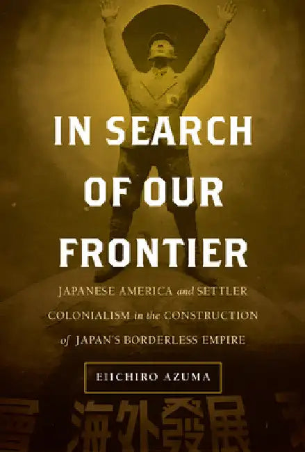 In Search of Our Frontier: Japanese America and Settler Colonialism in the Construction of Japan's Borderless Empire Volume 17 by Eiichiro Azuma
