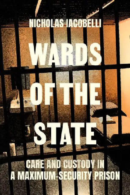 Wards of the State: Care and Custody in a Maximum-Security Prison by Nick Iacobelli