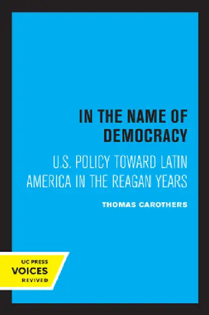 In the Name of Democracy: U.S. Policy Toward Latin America in the Reagan Years by Thomas Carothers