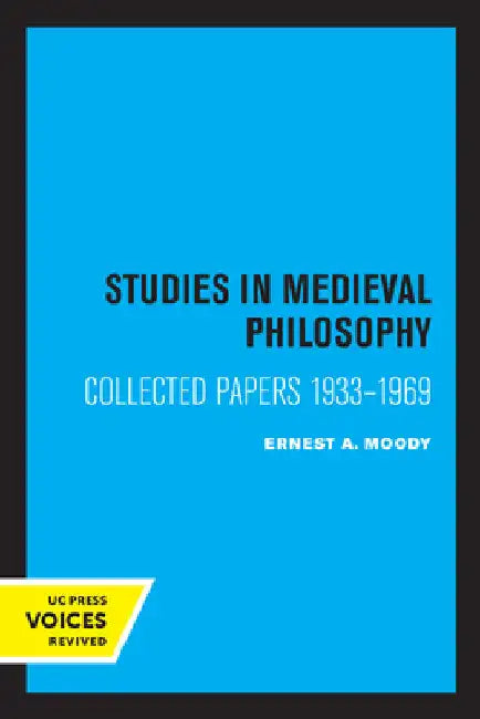 Studies in Medieval Philosophy, Science, and Logic: Collected Papers 1933-1969 by Ernest a. Moody