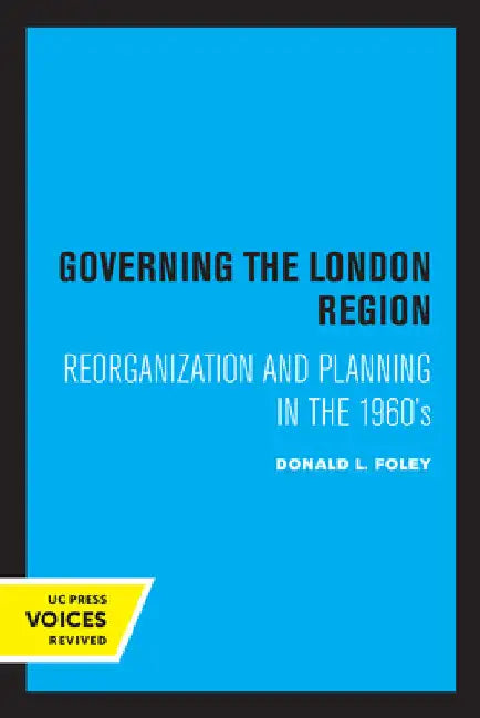 Governing the London Region: Reorganization and Planning in the 1960's by Donald L. Foley