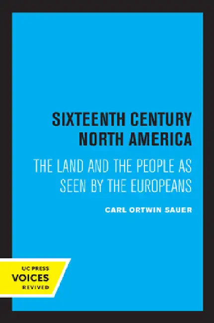 Sixteenth Century North America: The Land and the People as Seen by the Europeans by Carl Ortwin Sauer