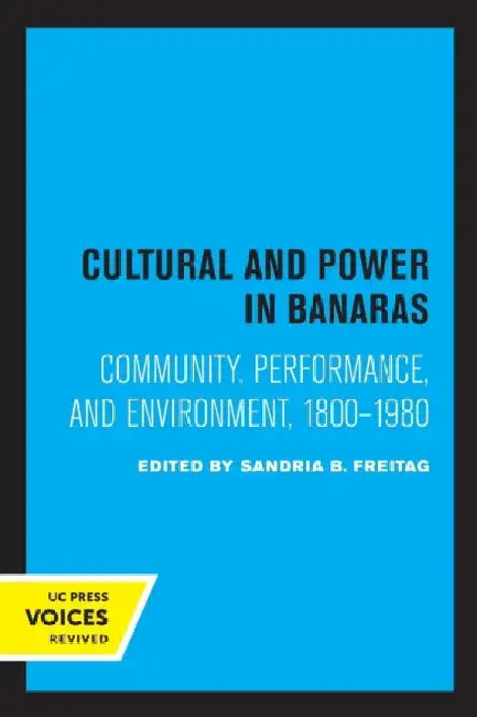Culture and Power in Banaras: Community, Performance, and Environment, 1800-1980 by Sandria B. Freitag